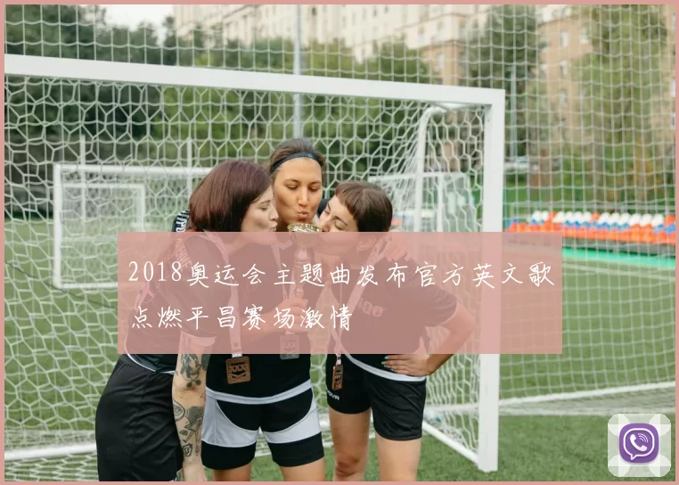 2018奥运会主题曲发布官方英文歌点燃平昌赛场激情