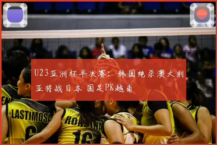 U23亚洲杯半决赛：韩国绝杀澳大利亚将战日本 国足PK越南