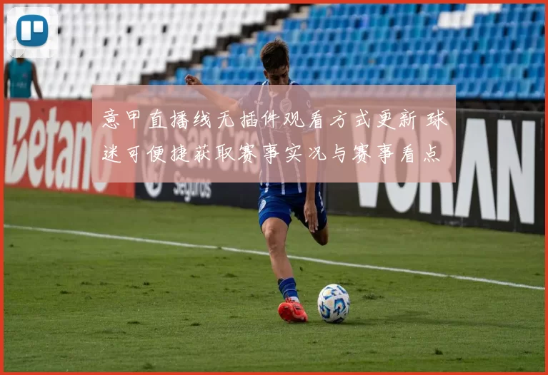 意甲直播线无插件观看方式更新 球迷可便捷获取赛事实况与赛事看点