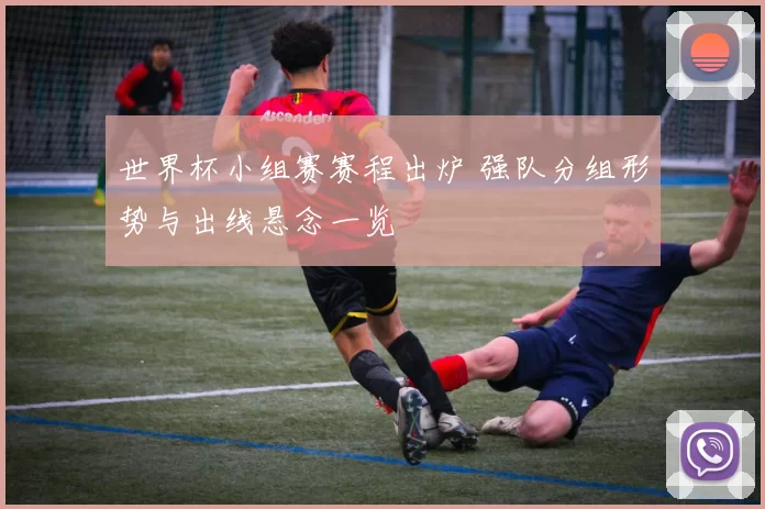 世界杯小组赛赛程出炉 强队分组形势与出线悬念一览