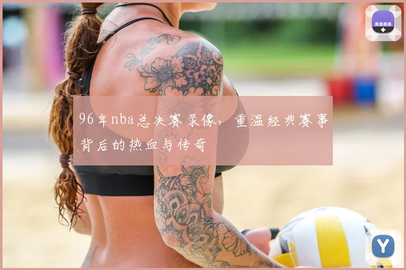 96年nba总决赛录像，重温经典赛事背后的热血与传奇