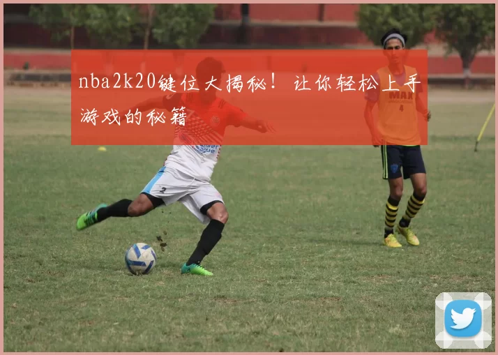 nba2k20键位大揭秘！让你轻松上手游戏的秘籍