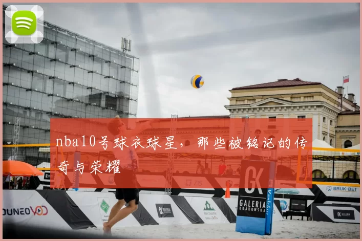 nba10号球衣球星,那些被铭记的传奇与荣耀