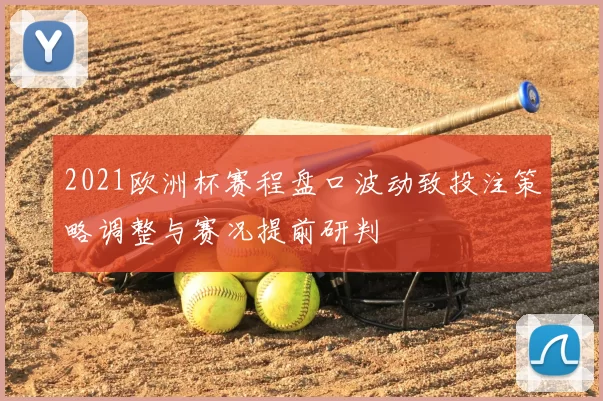 2021欧洲杯赛程盘口波动致投注策略调整与赛况提前研判