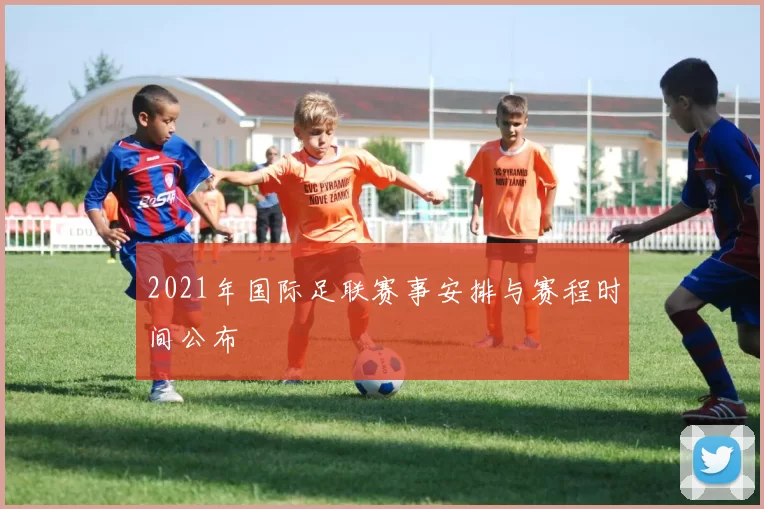 2021年国际足联赛事安排与赛程时间公布