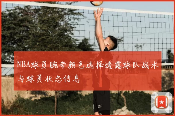 NBA球员腕带颜色选择透露球队战术与球员状态信息