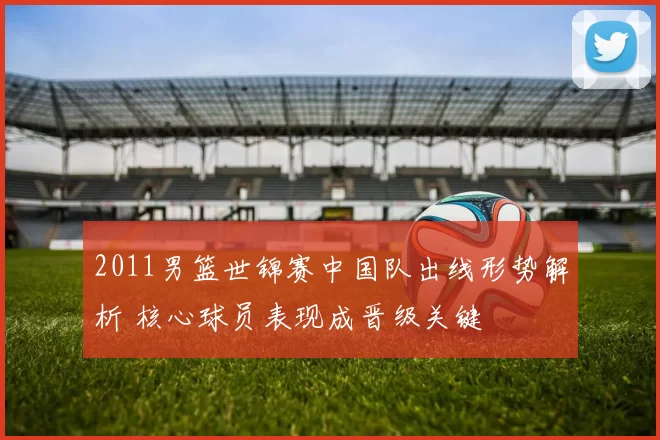 2011男篮世锦赛中国队出线形势解析 核心球员表现成晋级关键