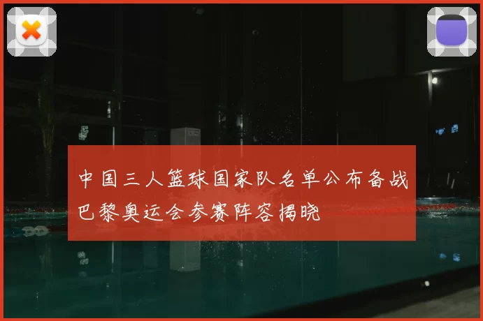 中国三人篮球国家队名单公布备战巴黎奥运会参赛阵容揭晓