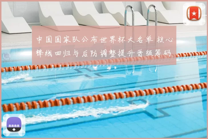 中国国家队公布世界杯大名单 核心锋线回归与后防调整提升晋级筹码