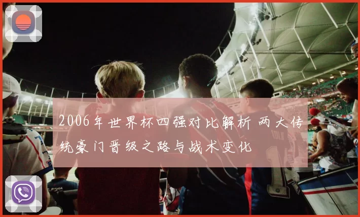 2006年世界杯四强对比解析 两大传统豪门晋级之路与战术变化