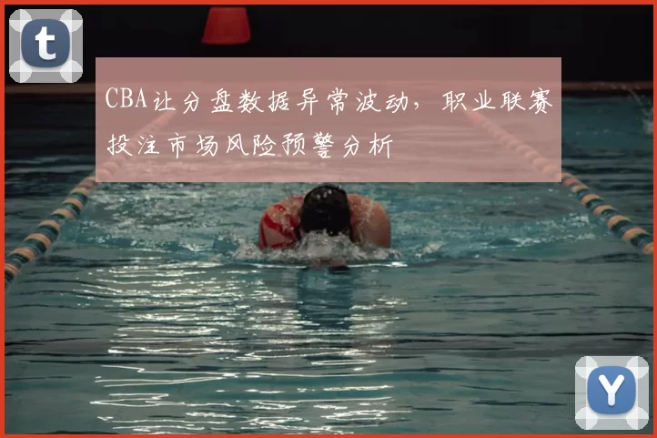 CBA让分盘数据异常波动，职业联赛投注市场风险预警分析