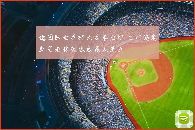 德国队世界杯大名单出炉 主帅偏爱新星老将落选成最大看点