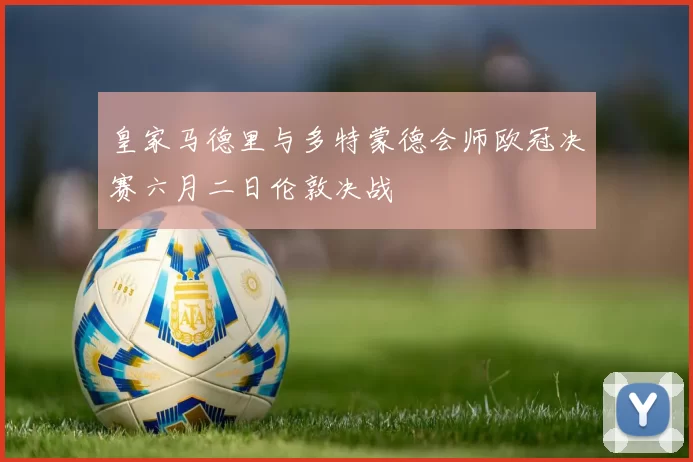 皇家马德里与多特蒙德会师欧冠决赛六月二日伦敦决战