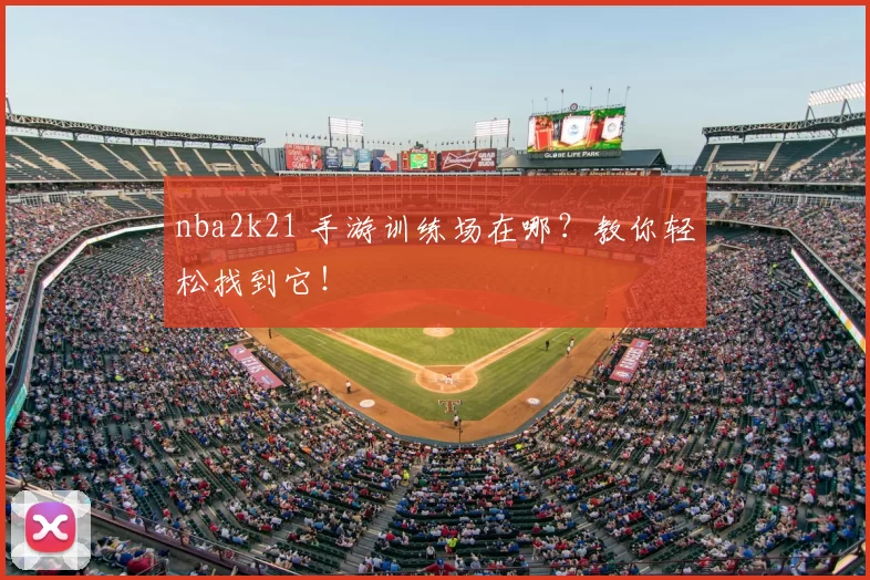 nba2k21 手游训练场在哪？教你轻松找到它！