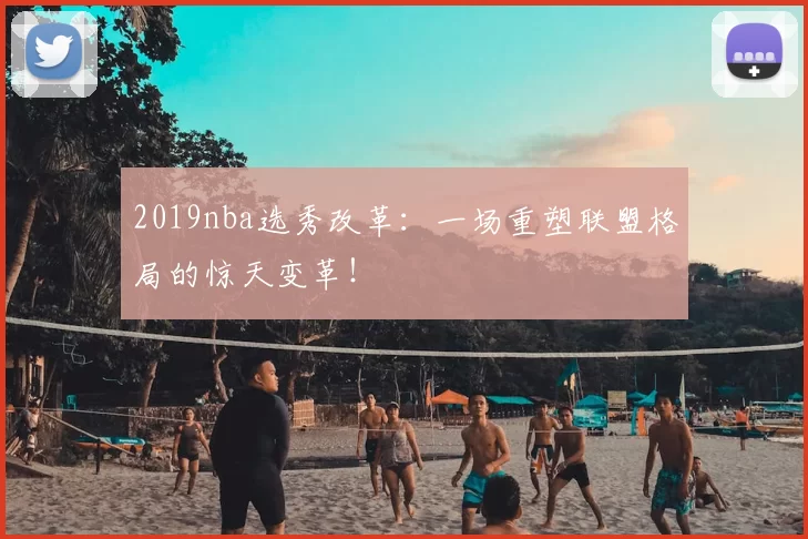 2019nba选秀改革：一场重塑联盟格局的惊天变革！