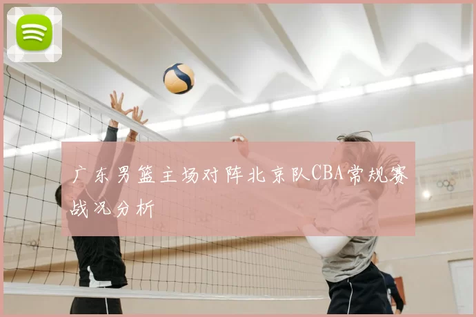 广东男篮主场对阵北京队CBA常规赛战况分析