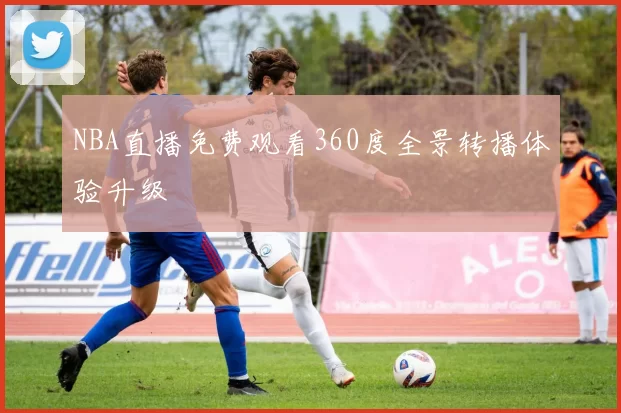 NBA直播免费观看360度全景转播体验升级
