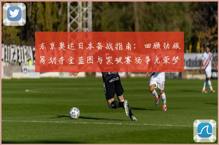 东京奥运日本备战指南：回顾劲旅筹划夺金蓝图与突破赛场争光荣梦