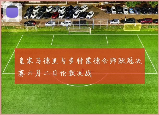 皇家马德里与多特蒙德会师欧冠决赛六月二日伦敦决战
