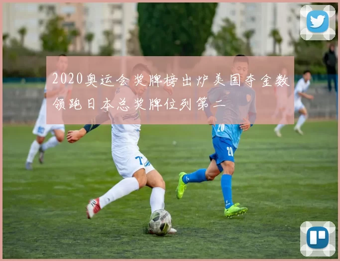 2020奥运会奖牌榜出炉美国夺金数领跑日本总奖牌位列第二