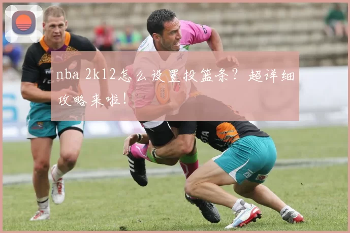 nba 2k12怎么设置投篮条？超详细攻略来啦！