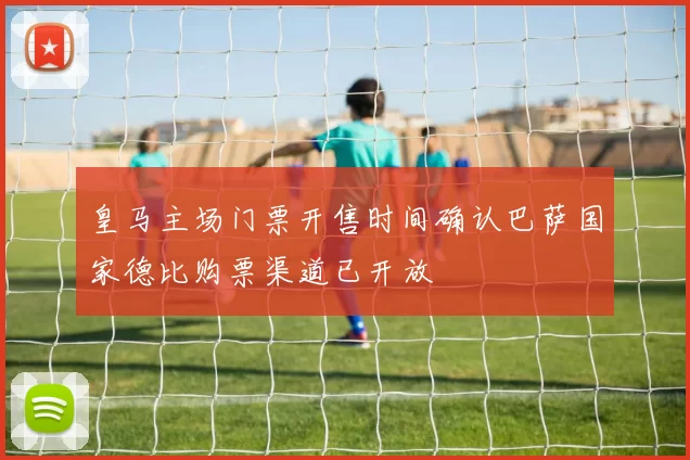 皇马主场门票开售时间确认巴萨国家德比购票渠道已开放