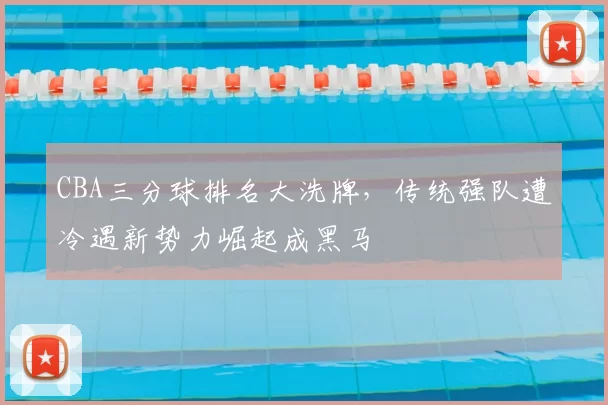 CBA三分球排名大洗牌，传统强队遭冷遇新势力崛起成黑马