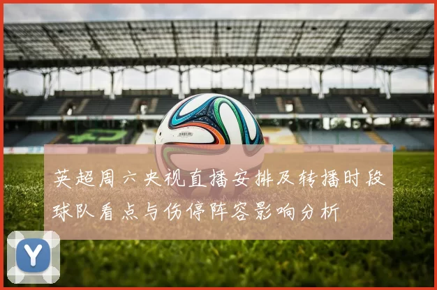 英超周六央视直播安排及转播时段球队看点与伤停阵容影响分析