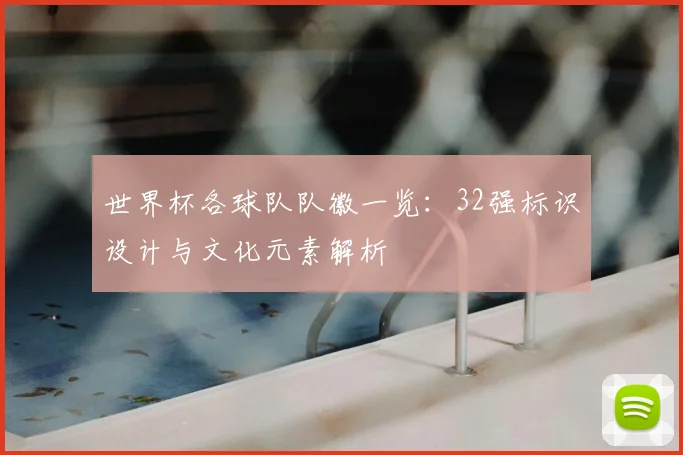 世界杯各球队队徽一览:32强标识设计与文化元素解析