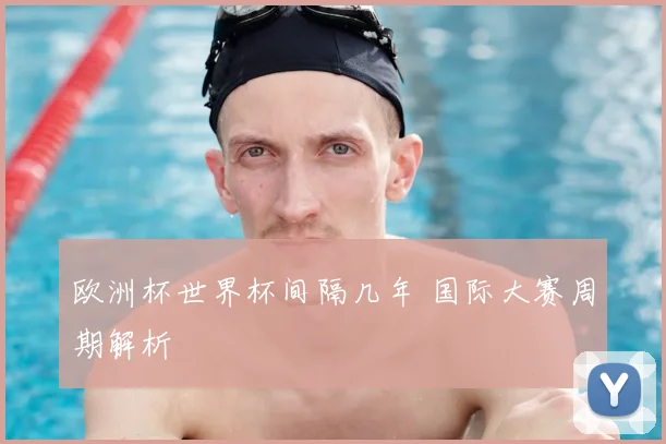 欧洲杯世界杯间隔几年 国际大赛周期解析