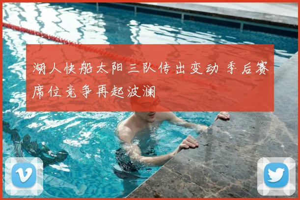 湖人快船太阳三队传出变动 季后赛席位竞争再起波澜