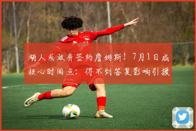 湖人或放弃签约詹姆斯！7月1日成核心时间点：得不到答复影响引援_NBA_骑士_快船