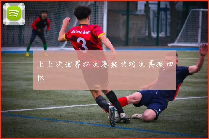 上上次世界杯决赛经典对决再掀回忆