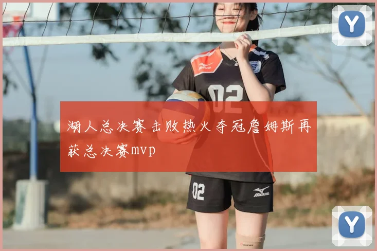 湖人总决赛击败热火夺冠詹姆斯再获总决赛mvp