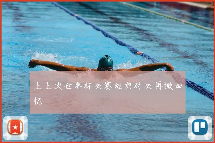 上上次世界杯决赛经典对决再掀回忆