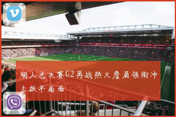 湖人总决赛G2再战热火詹眉领衔冲击扳平局面