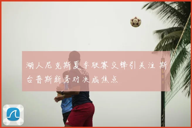 湖人尼克斯夏季联赛交锋引关注 斯台普斯新秀对决成焦点