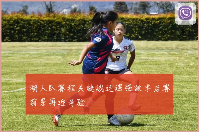 湖人队赛程关键战连遇强敌季后赛前景再迎考验