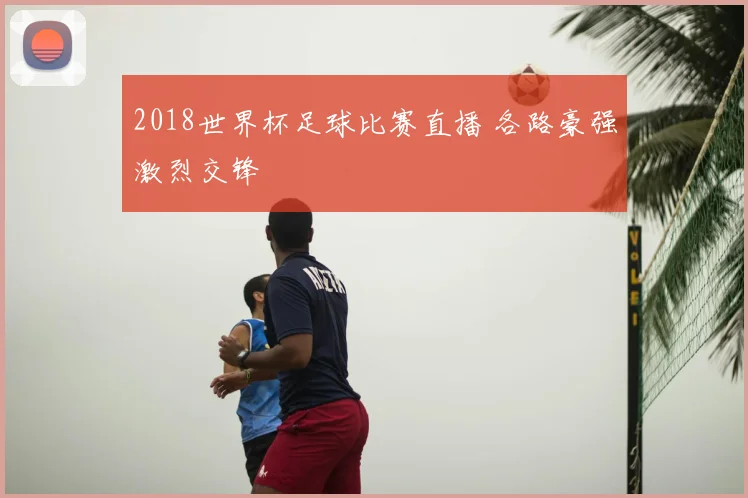 2018世界杯足球比赛直播 各路豪强激烈交锋
