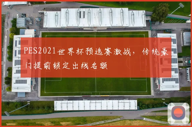 PES2021世界杯预选赛激战，传统豪门提前锁定出线名额