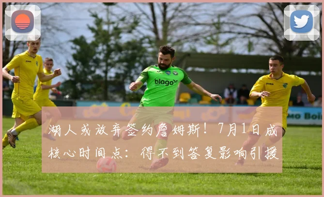 湖人或放弃签约詹姆斯！7月1日成核心时间点：得不到答复影响引援_NBA_骑士_快船