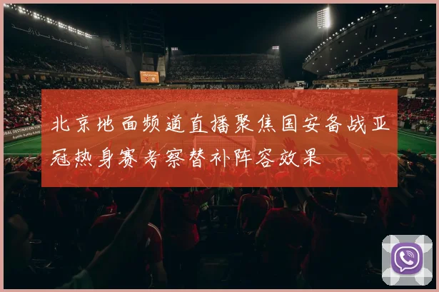 北京地面频道直播聚焦国安备战亚冠热身赛考察替补阵容效果